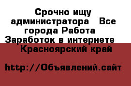 Срочно ищу администратора - Все города Работа » Заработок в интернете   . Красноярский край